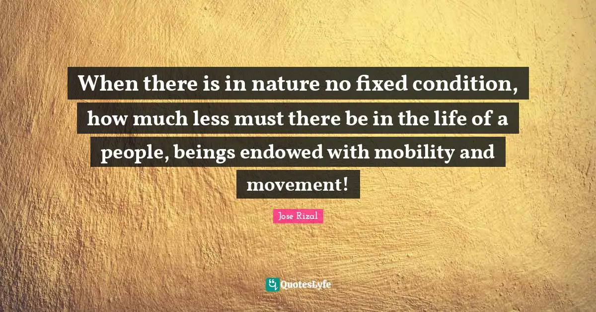 Jose Rizal Quotes: "When there is in nature no fixed condition, how much less must there be in the life of a people, beings endowed with mobility and movement!"