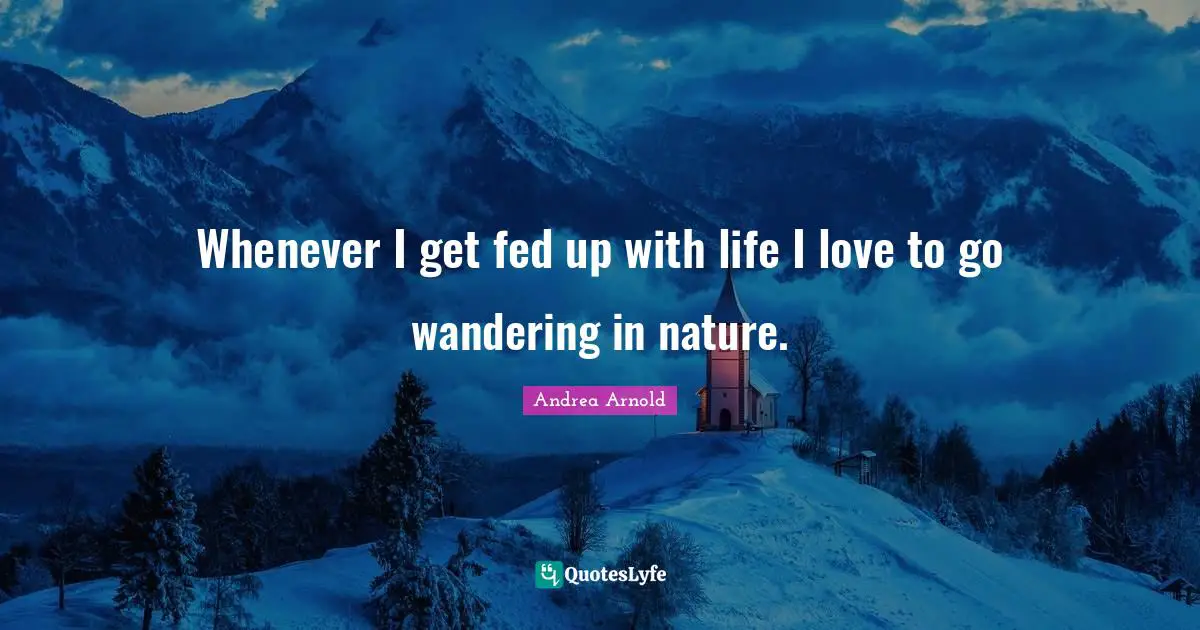 Whenever I get fed up with life I love to go wandering in nature.