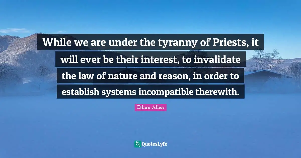 While we are under the tyranny of Priests, it will ever be their interest, to invalidate the law of nature and reason, in order to establish systems incompatible therewith.