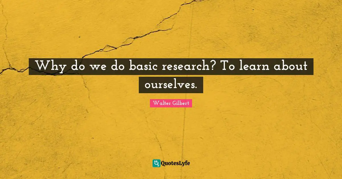 Why do we do basic research? To learn about ourselves.