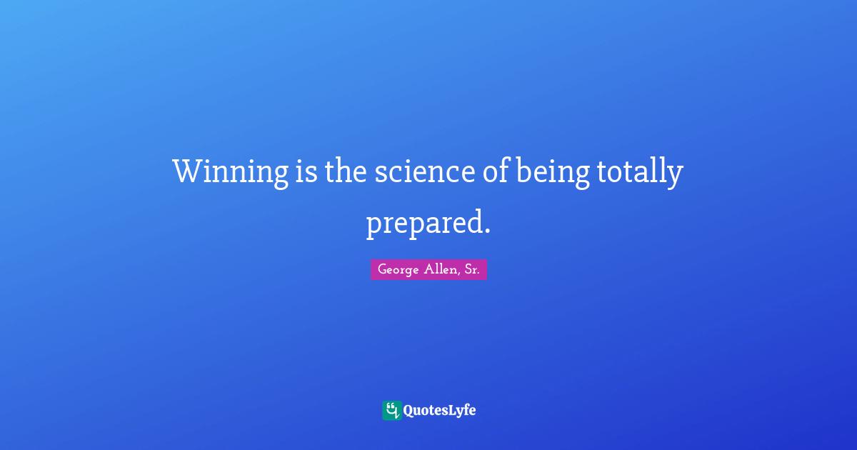 Winning is the science of being totally prepared.