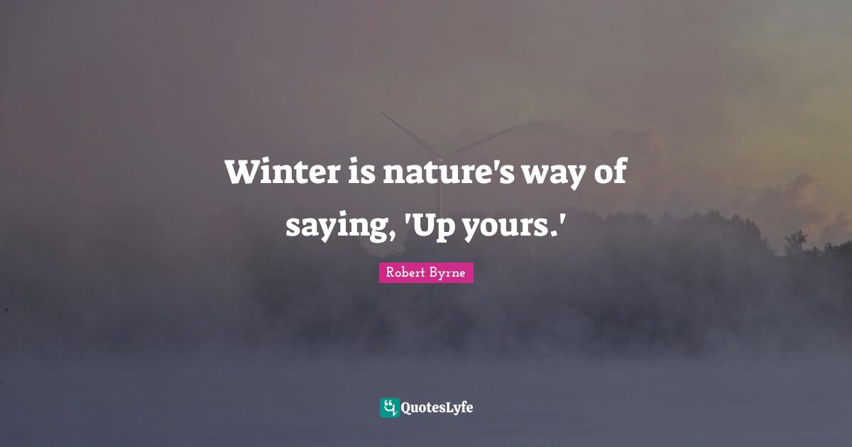 Robert Byrne Quotes: "Winter is nature's way of saying, 'Up yours.'"