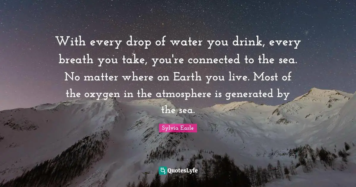 With every drop of water you drink, every breath you take, you're connected to the sea. No matter where on Earth you live. Most of the oxygen in the atmosphere is generated by the sea.