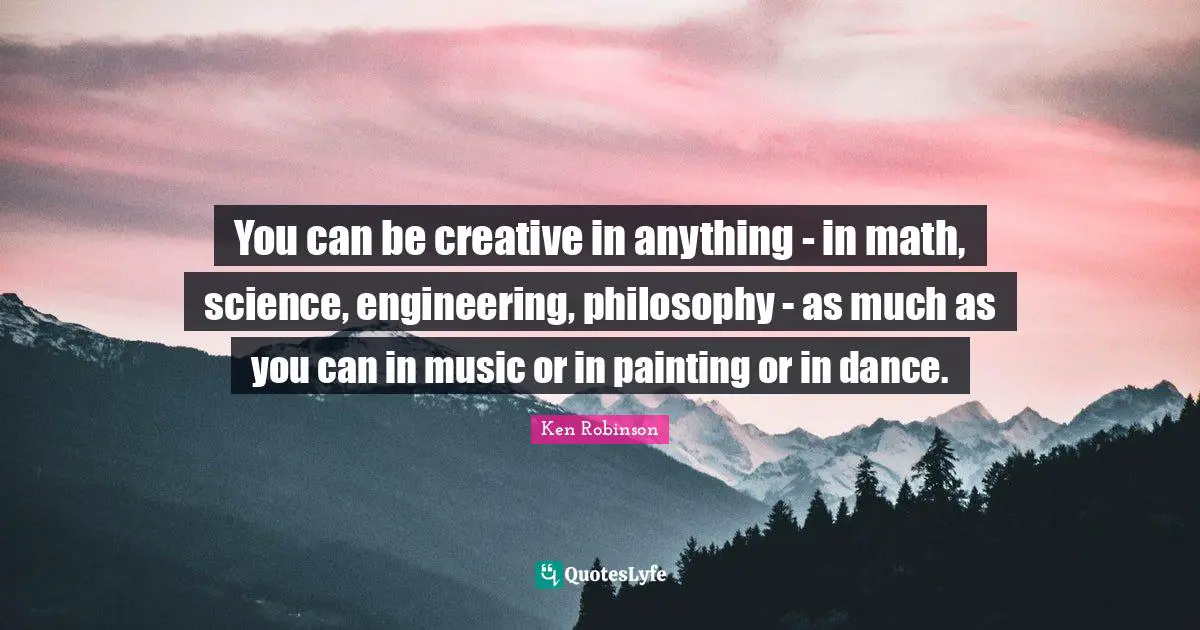 You can be creative in anything - in math, science, engineering, philosophy - as much as you can in music or in painting or in dance.