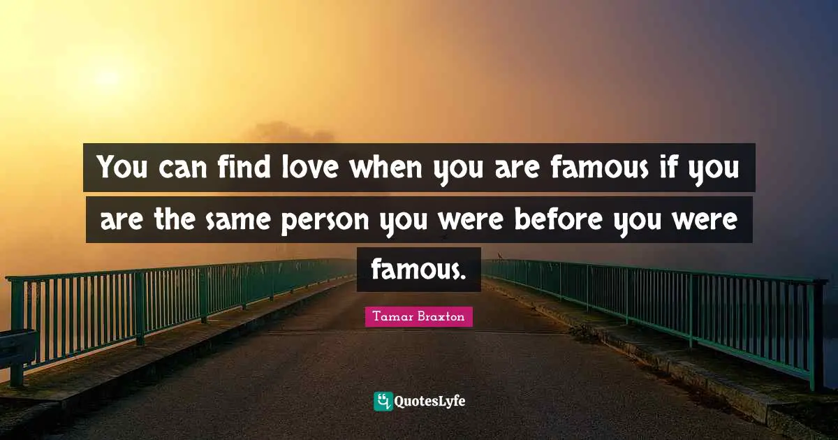 You can find love when you are famous if you are the same person you were before you were famous.