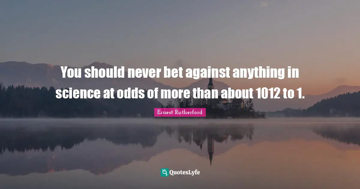 You should never bet against anything in science at odds of more than about 1012 to 1.