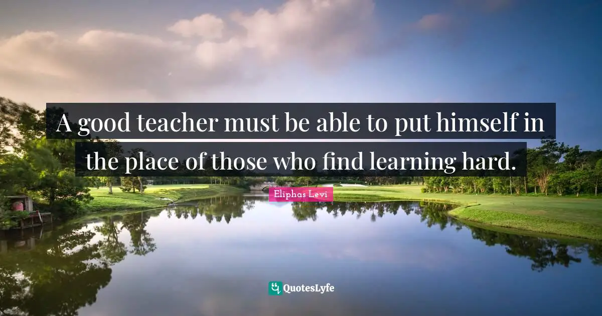 Teacher Quotes: "A good teacher must be able to put himself in the place of those who find learning hard."