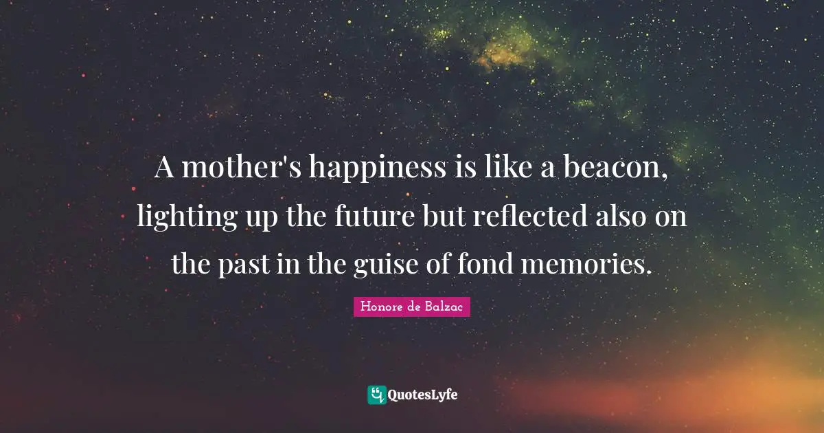 A mother's happiness is like a beacon, lighting up the future but reflected also on the past in the guise of fond memories.