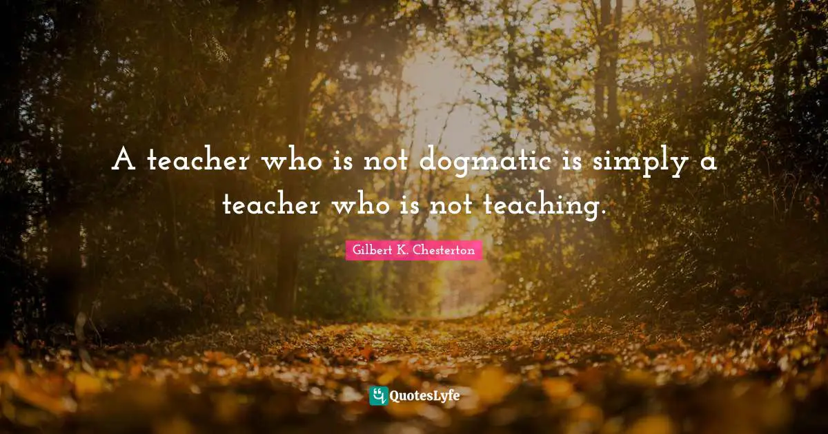 Gilbert K. Chesterton Quotes: A teacher who is not dogmatic is simply a teacher who is not teaching.