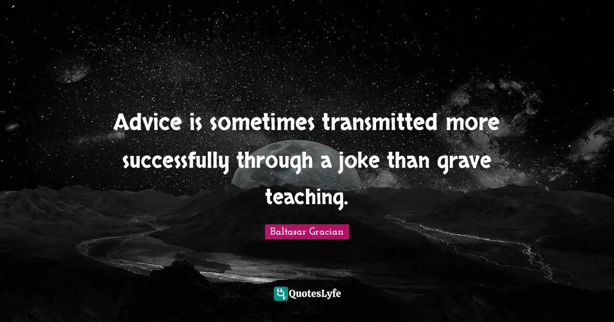 Advice is sometimes transmitted more successfully through a joke than grave teaching.