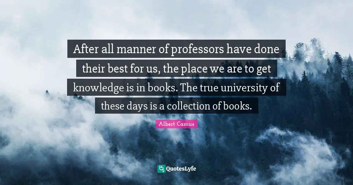 After all manner of professors have done their best for us, the place we are to get knowledge is in books. The true university of these days is a collection of books.