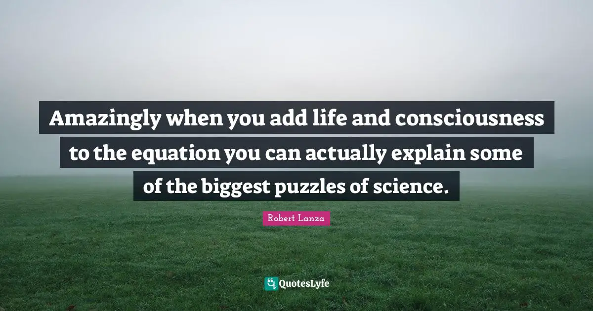 Amazingly when you add life and consciousness to the equation you can actually explain some of the biggest puzzles of science.
