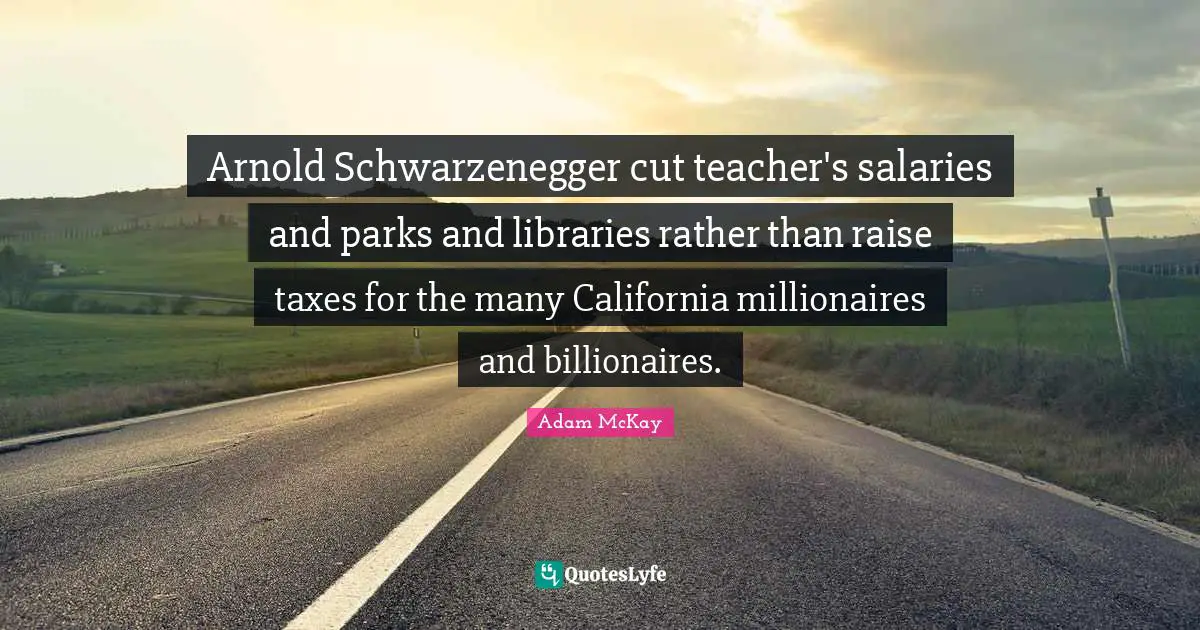 Arnold Schwarzenegger cut teacher's salaries and parks and libraries rather than raise taxes for the many California millionaires and billionaires.