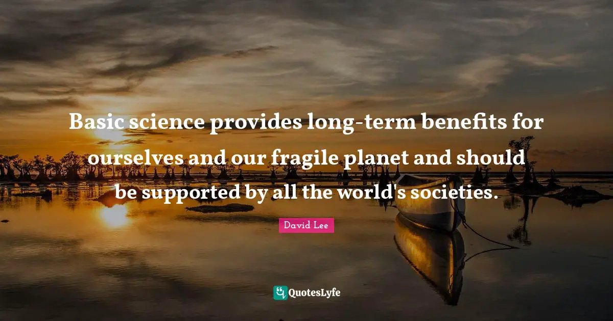 Basic science provides long-term benefits for ourselves and our fragile planet and should be supported by all the world's societies.