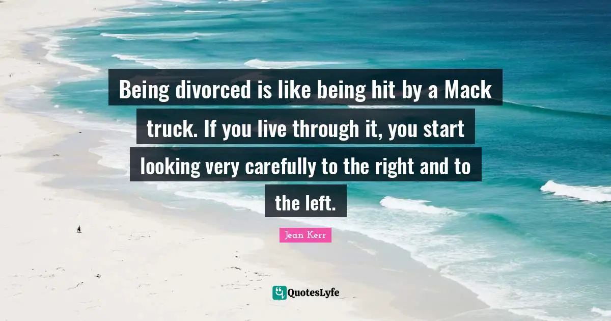 Start Quotes: "Being divorced is like being hit by a Mack truck. If you live through it, you start looking very carefully to the right and to the left."