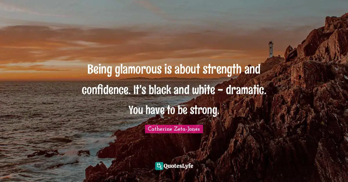 Catherine Zeta-Jones Quotes: "Being glamorous is about strength and confidence. It's black and white - dramatic. You have to be strong."