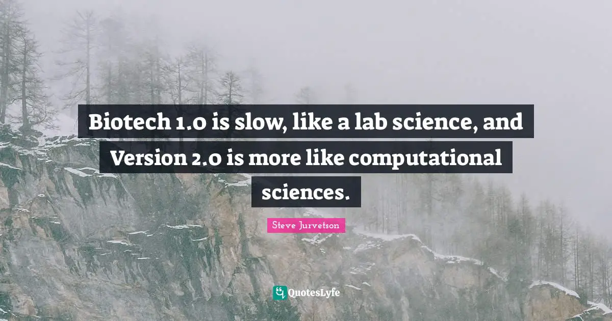 Biotech 1.0 is slow, like a lab science, and Version 2.0 is more like computational sciences.