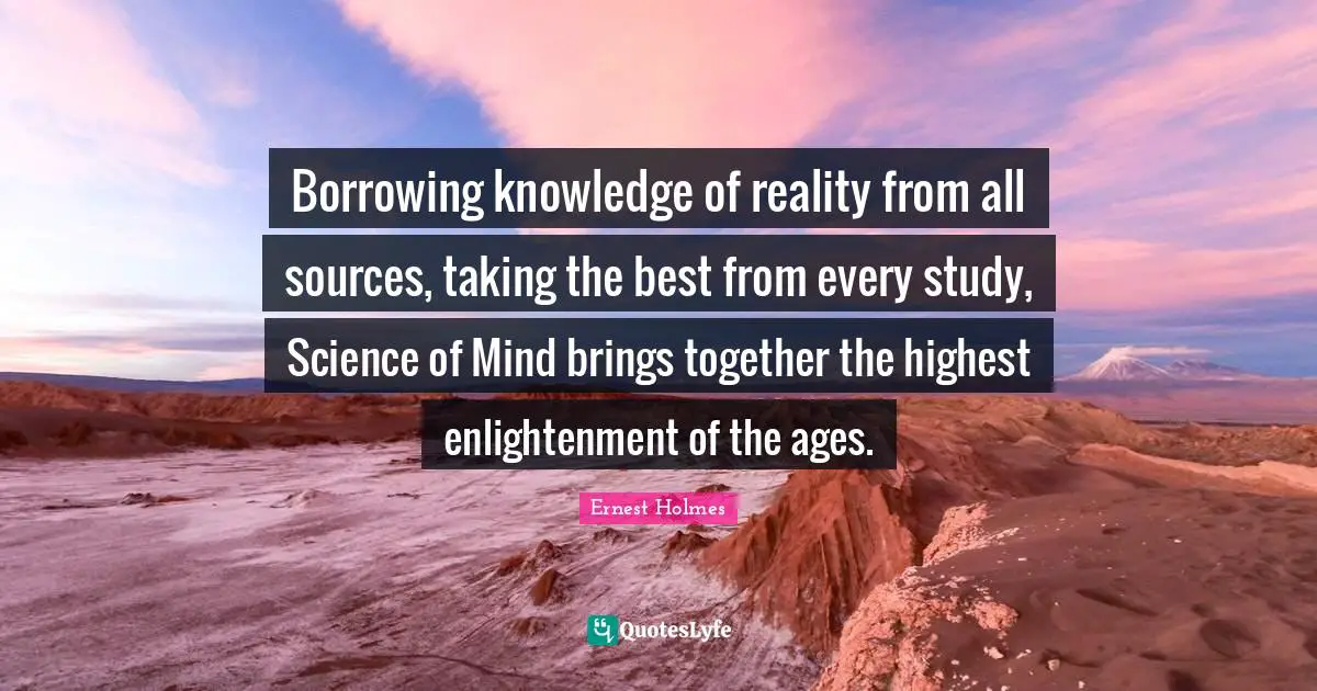 Borrowing knowledge of reality from all sources, taking the best from every study, Science of Mind brings together the highest enlightenment of the ages.