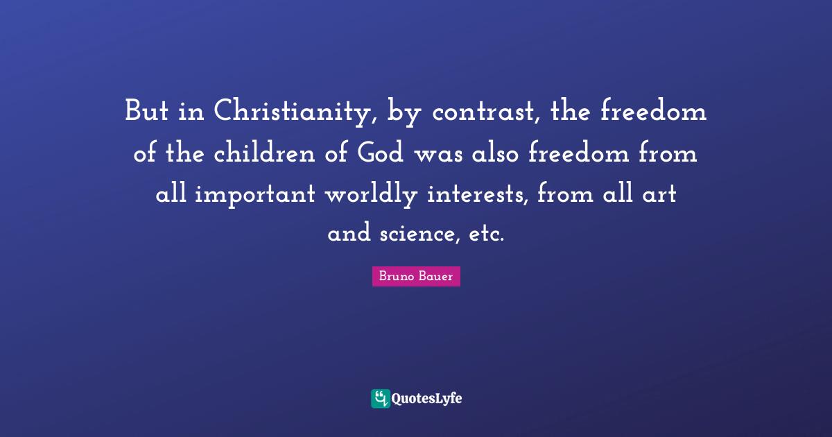 But in Christianity, by contrast, the freedom of the children of God was also freedom from all important worldly interests, from all art and science, etc.
