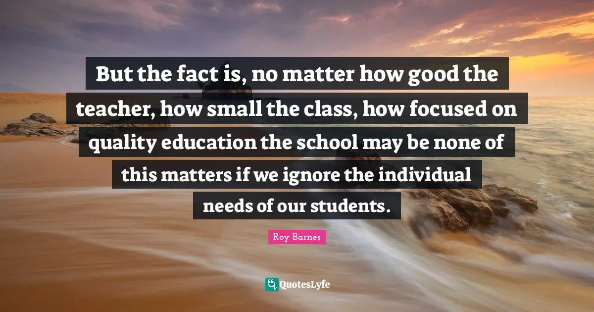 But the fact is, no matter how good the teacher, how small the class, how focused on quality education the school may be none of this matters if we ignore the individual needs of our students.