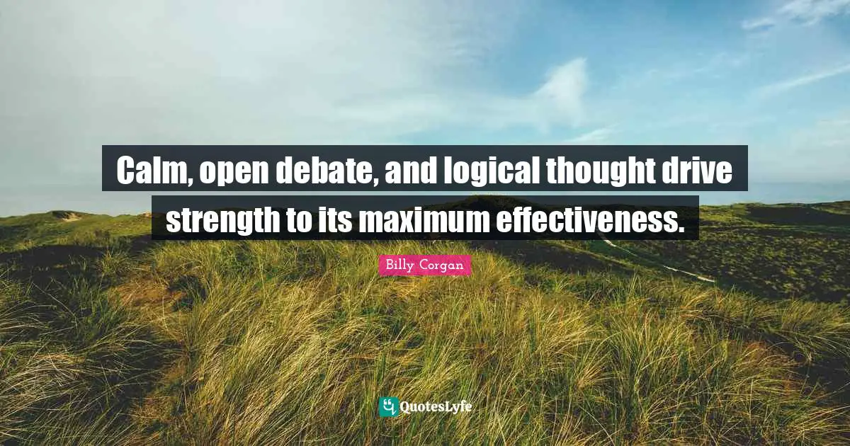 Calm, open debate, and logical thought drive strength to its maximum effectiveness.