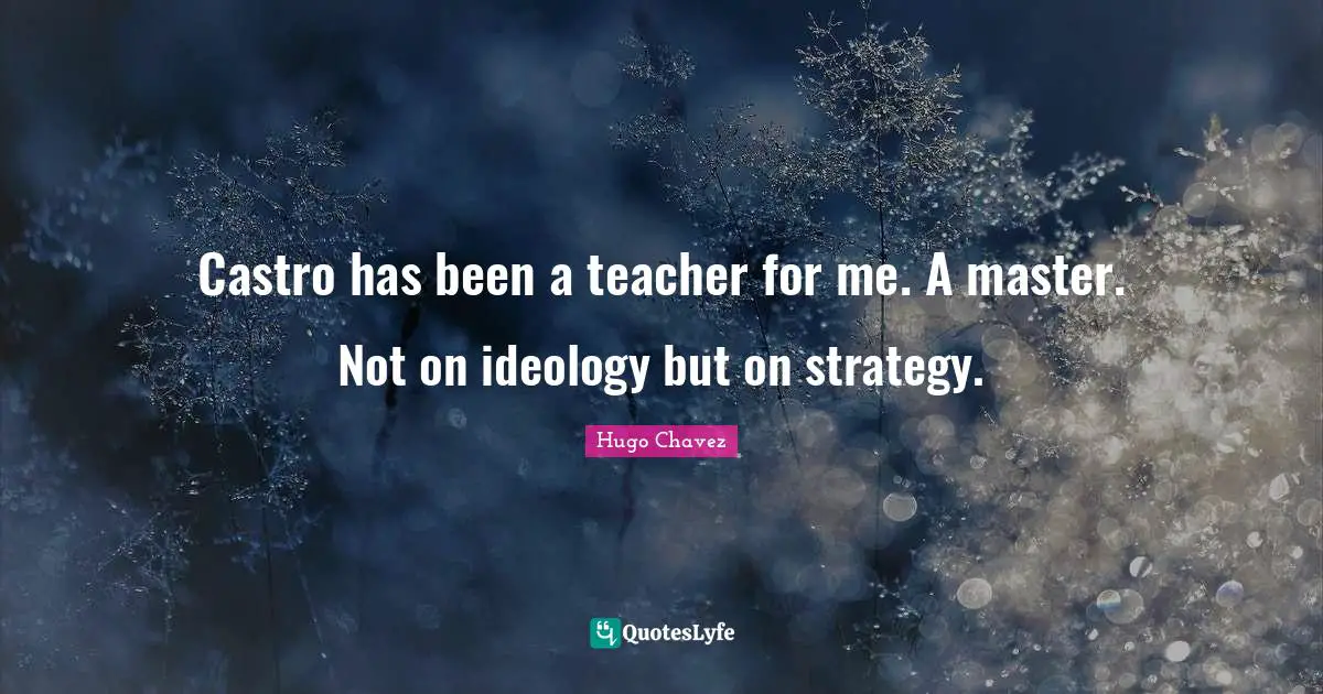Castro has been a teacher for me. A master. Not on ideology but on strategy.