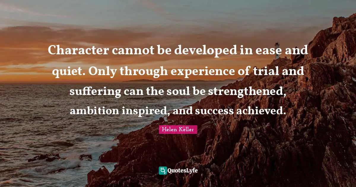 Experience Quotes: "Character cannot be developed in ease and quiet. Only through experience of trial and suffering can the soul be strengthened, ambition inspired, and success achieved."