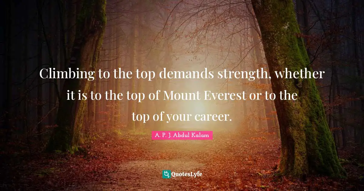 Abdul Kalam Quotes: "Climbing to the top demands strength, whether it is to the top of Mount Everest or to the top of your career."