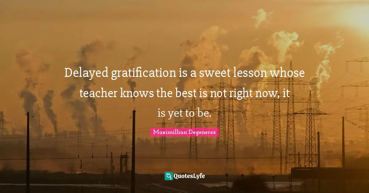 Delayed gratification is a sweet lesson whose teacher knows the best is not right now, it is yet to be.