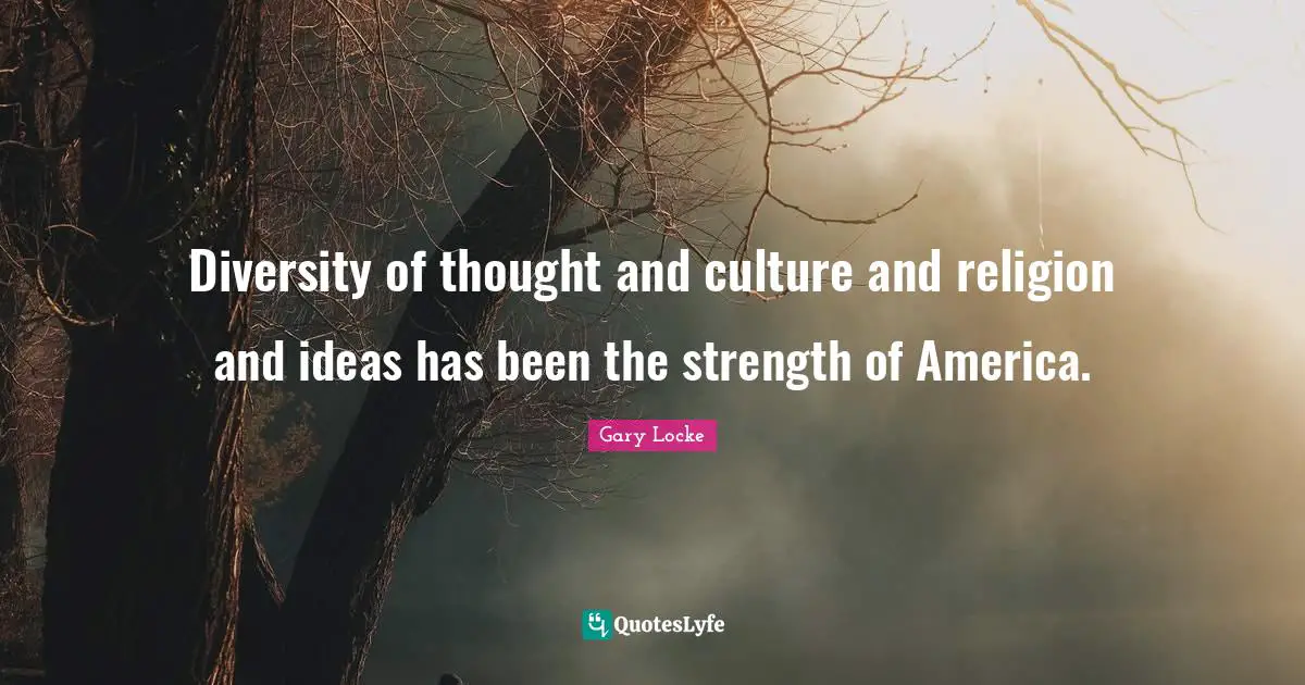 Gary Locke Quotes: "Diversity of thought and culture and religion and ideas has been the strength of America."