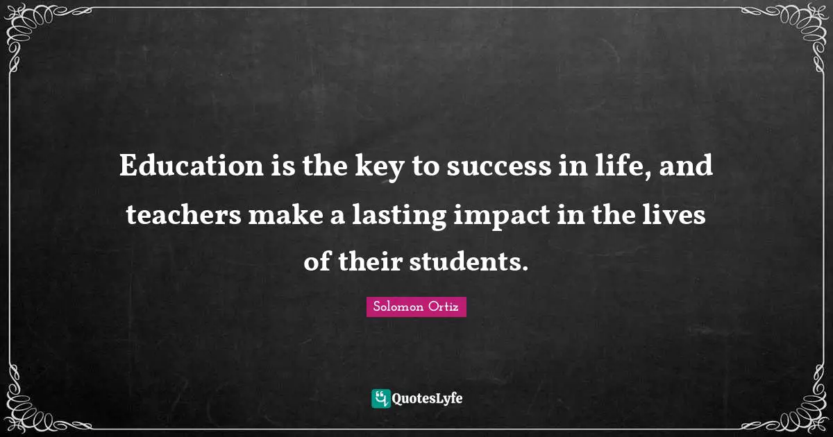 Education is the key to success in life, and teachers make a lasting impact in the lives of their students.