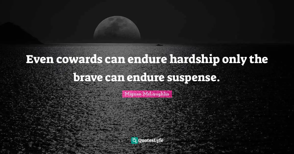 Even cowards can endure hardship only the brave can endure suspense.