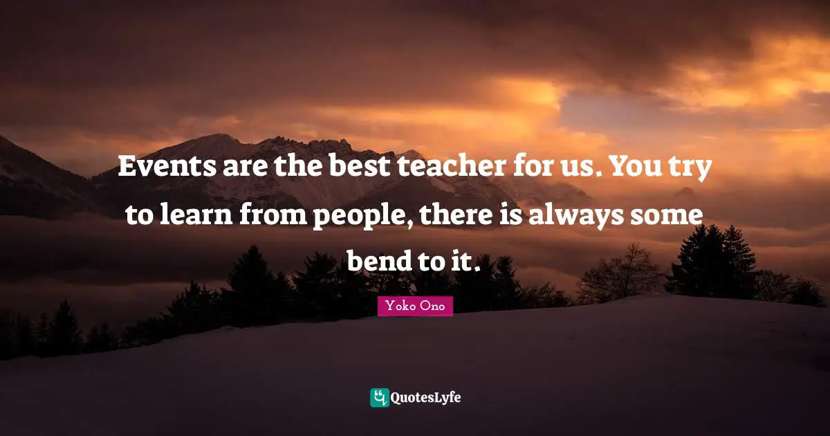 Events are the best teacher for us. You try to learn from people, there is always some bend to it.