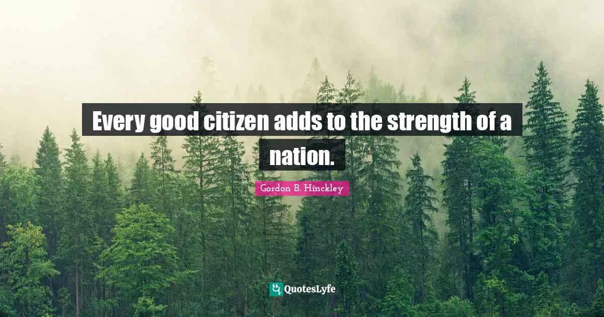 Every good citizen adds to the strength of a nation.