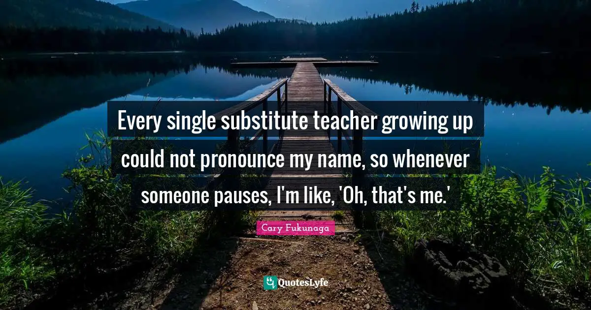 Every single substitute teacher growing up could not pronounce my name, so whenever someone pauses, I'm like, 'Oh, that's me.'