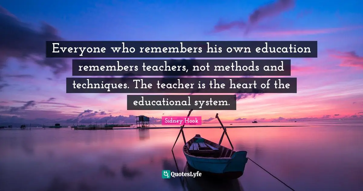 Sidney Hook Quotes: "Everyone who remembers his own education remembers teachers, not methods and techniques. The teacher is the heart of the educational system."