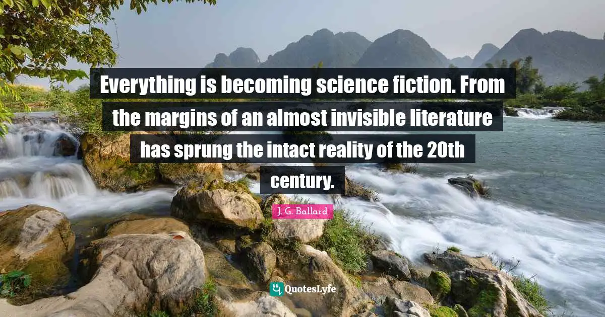 Everything is becoming science fiction. From the margins of an almost invisible literature has sprung the intact reality of the 20th century.