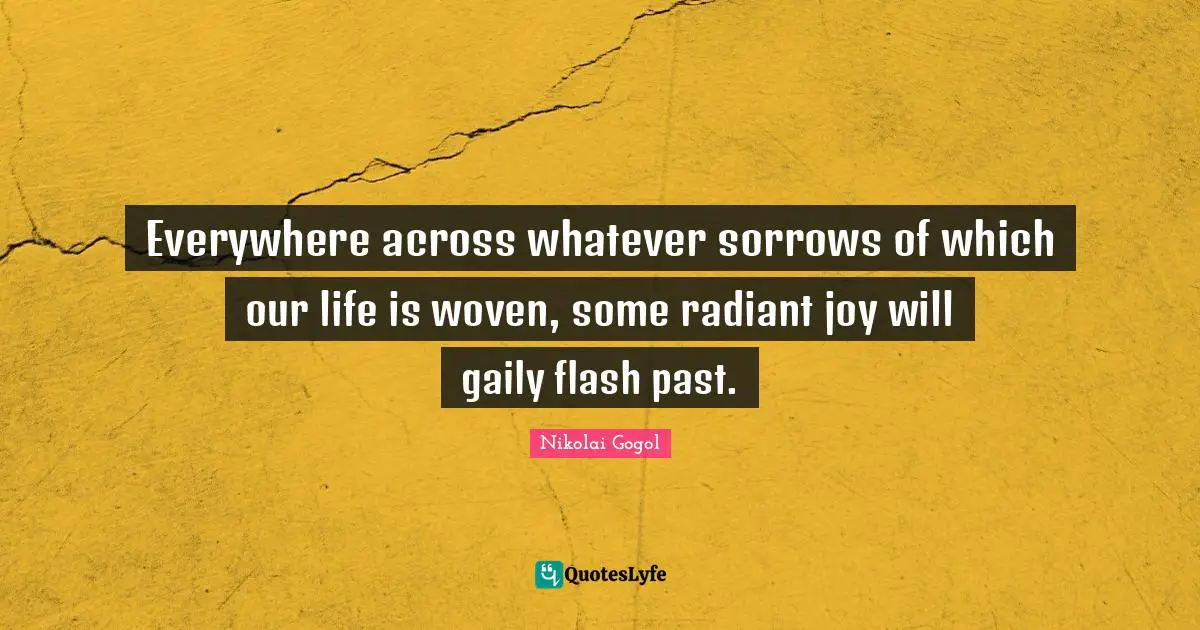 Everywhere across whatever sorrows of which our life is woven, some radiant joy will gaily flash past.
