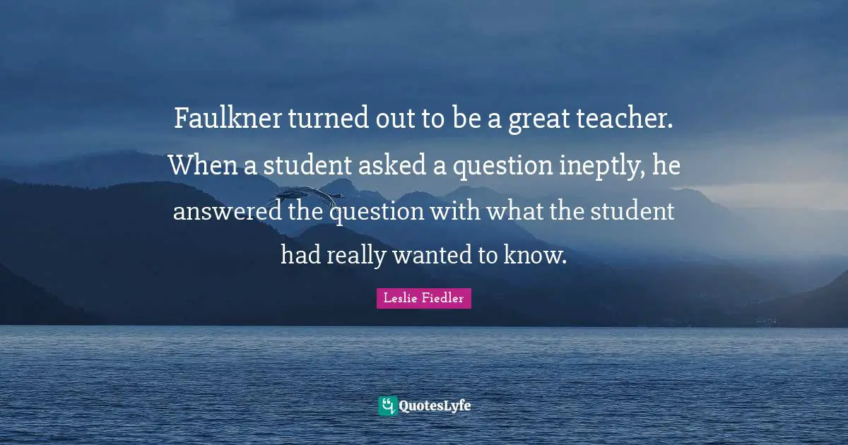 Faulkner turned out to be a great teacher. When a student asked a question ineptly, he answered the question with what the student had really wanted to know.
