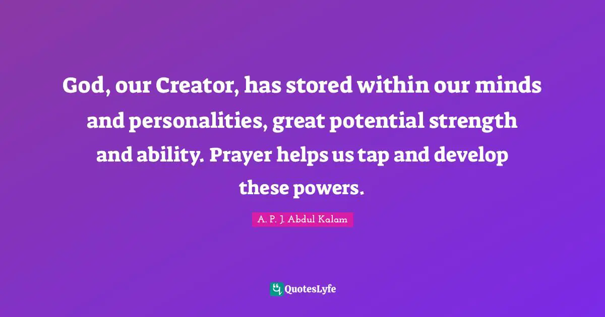God, our Creator, has stored within our minds and personalities, great potential strength and ability. Prayer helps us tap and develop these powers.