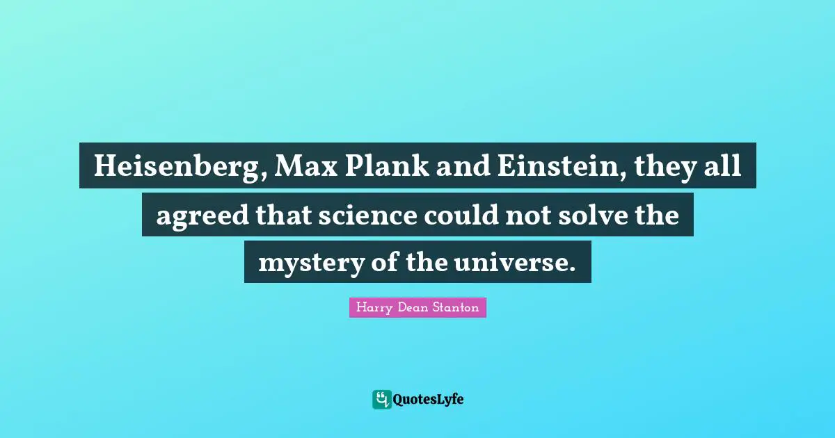 Heisenberg, Max Plank and Einstein, they all agreed that science could not solve the mystery of the universe.