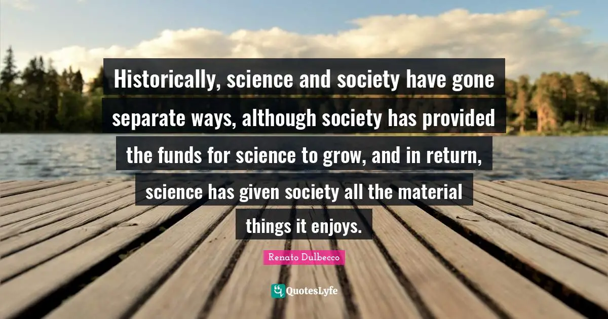 Renato Dulbecco Quotes: Historically, science and society have gone separate ways, although society has provided the funds for science to grow, and in return, science has given society all the material things it enjoys.