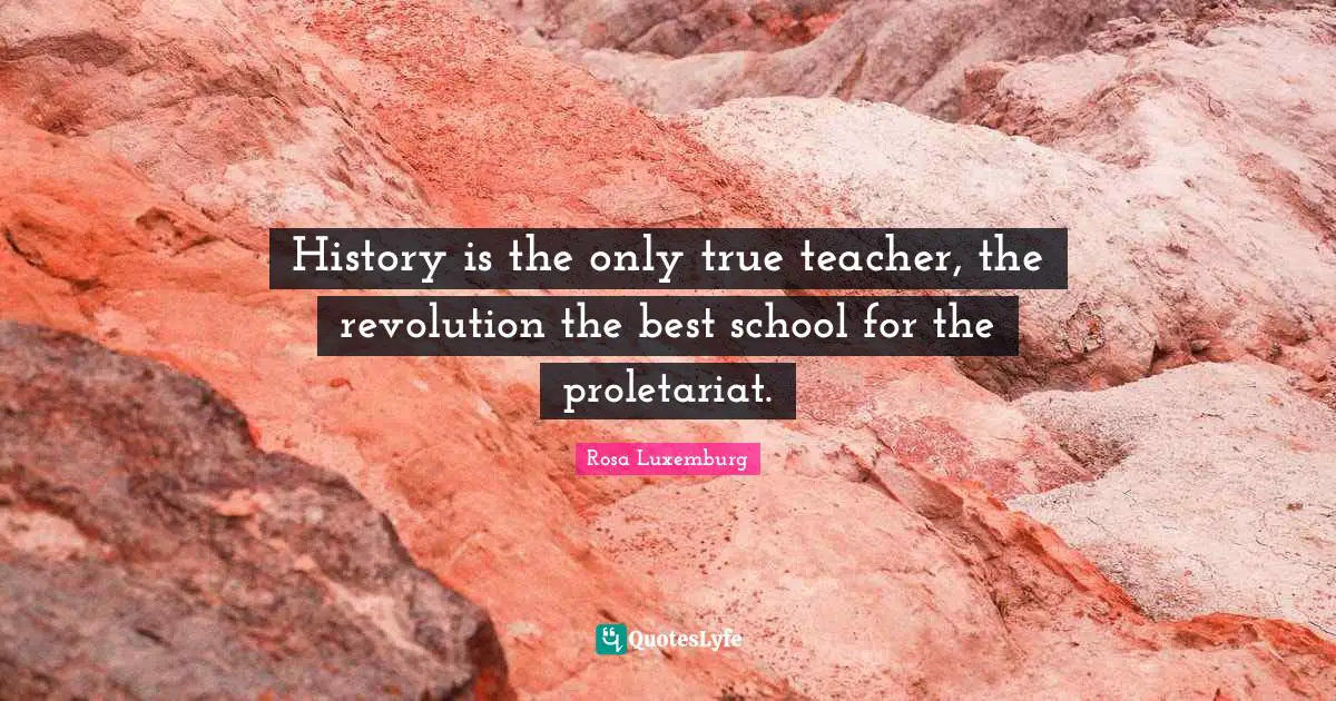 Rosa Luxemburg Quotes: "History is the only true teacher, the revolution the best school for the proletariat."