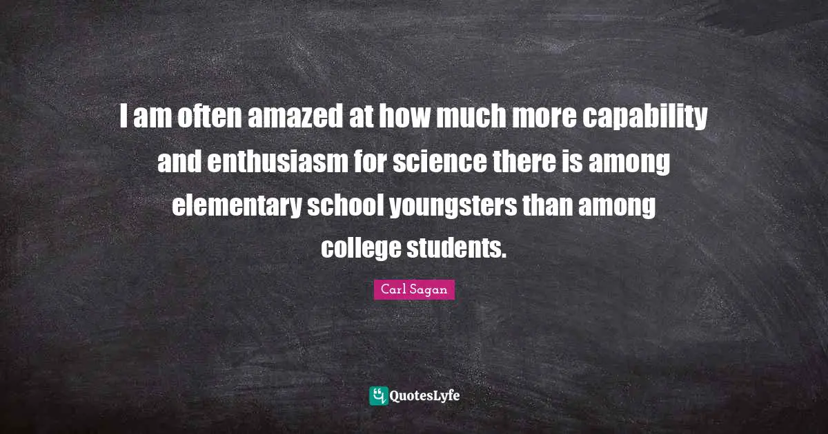 College Quotes: "I am often amazed at how much more capability and enthusiasm for science there is among elementary school youngsters than among college students."