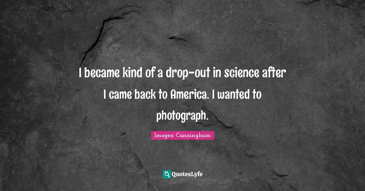 I became kind of a drop-out in science after I came back to America. I wanted to photograph.