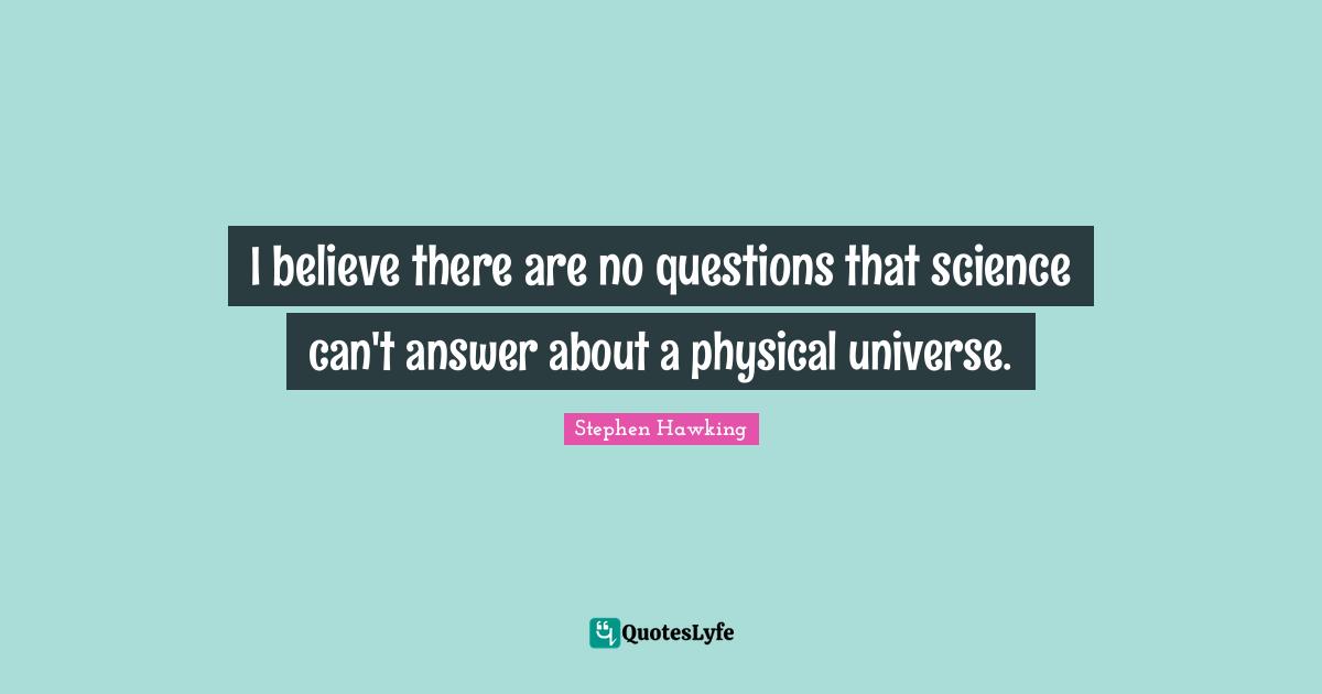 I believe there are no questions that science can't answer about a physical universe.