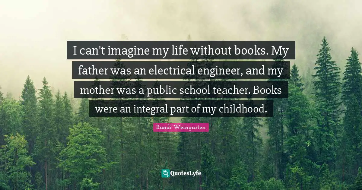 I can't imagine my life without books. My father was an electrical engineer, and my mother was a public school teacher. Books were an integral part of my childhood.
