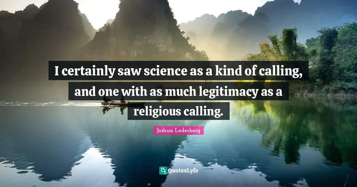 I certainly saw science as a kind of calling, and one with as much legitimacy as a religious calling.
