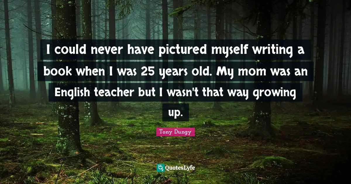 I could never have pictured myself writing a book when I was 25 years old. My mom was an English teacher but I wasn't that way growing up.