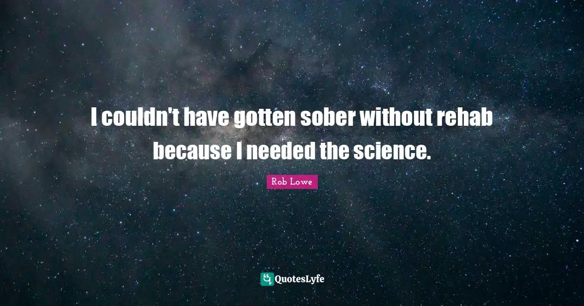 I couldn't have gotten sober without rehab because I needed the science.